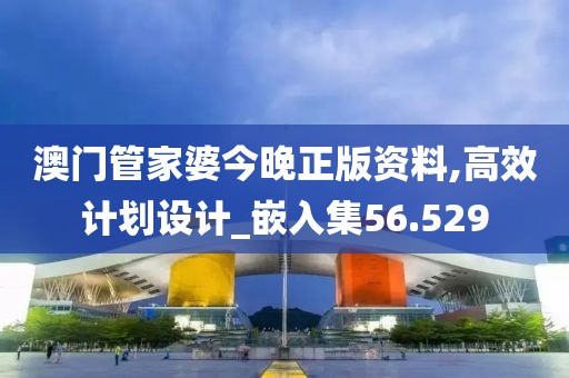 澳门管家婆今晚正版资料,高效计划设计_嵌入集56.529