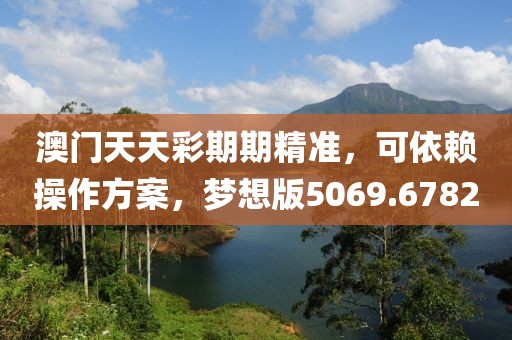 澳门天天彩期期精准，可依赖操作方案，梦想版5069.6782