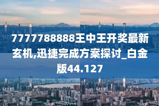 7777788888王中王开奖最新玄机,迅捷完成方案探讨_白金版44.127
