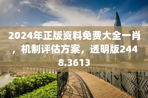 2024年正版资料免费大全一肖，机制评估方案，透明版2448.3613