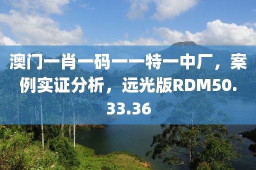 澳门一肖一码一一特一中厂，案例实证分析，远光版RDM50.33.36