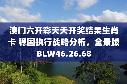 澳门六开彩天天开奖结果生肖卡 稳固执行战略分析，全景版BLW46.26.68