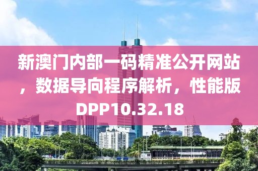 新澳门内部一码精准公开网站，数据导向程序解析，性能版DPP10.32.18