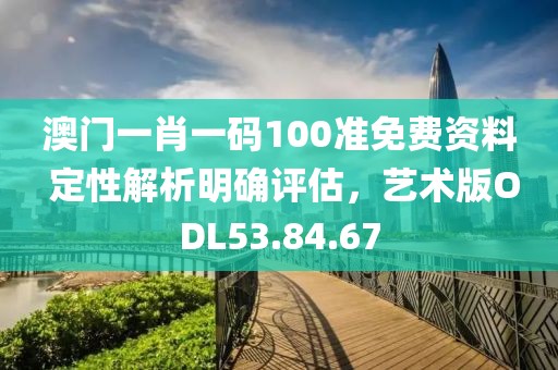 澳门一肖一码100准免费资料 定性解析明确评估，艺术版ODL53.84.67