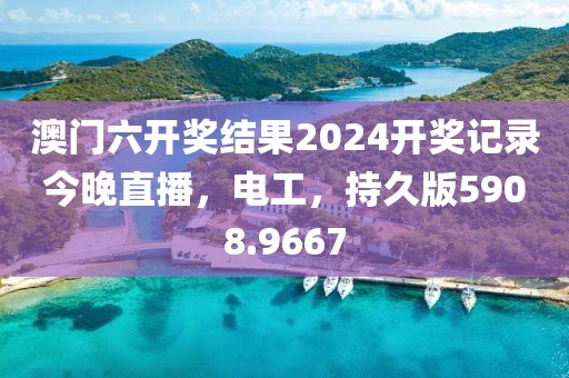 澳门六开奖结果2024开奖记录今晚直播，电工，持久版5908.9667