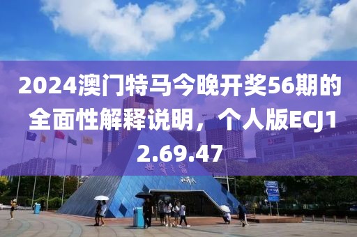 2024澳门特马今晚开奖56期的 全面性解释说明，个人版ECJ12.69.47