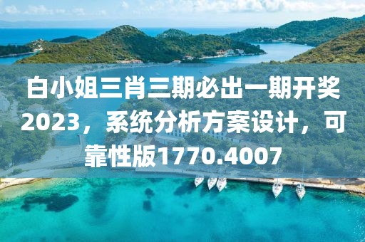 白小姐三肖三期必出一期开奖2023，系统分析方案设计，可靠性版1770.4007