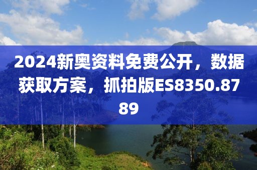 2024新奥资料免费公开，数据获取方案，抓拍版ES8350.8789