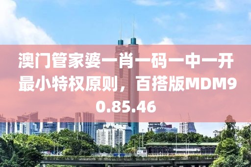 澳门管家婆一肖一码一中一开 最小特权原则，百搭版MDM90.85.46