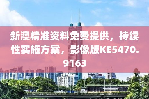 新澳精准资料免费提供，持续性实施方案，影像版KE5470.9163