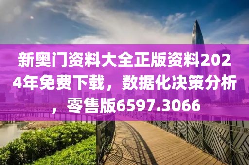 新奥门资料大全正版资料2024年免费下载，数据化决策分析，零售版6597.3066