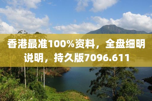 香港最准100%资料，全盘细明说明，持久版7096.611