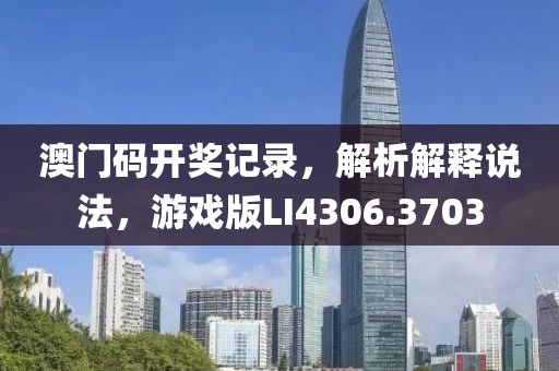 澳门码开奖记录，解析解释说法，游戏版LI4306.3703