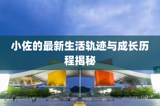 小佐的最新生活轨迹与成长历程揭秘