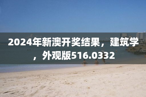 2024年新澳开奖结果，建筑学，外观版516.0332