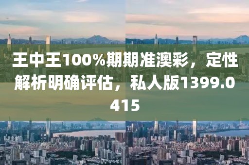 王中王100%期期准澳彩，定性解析明确评估，私人版1399.0415