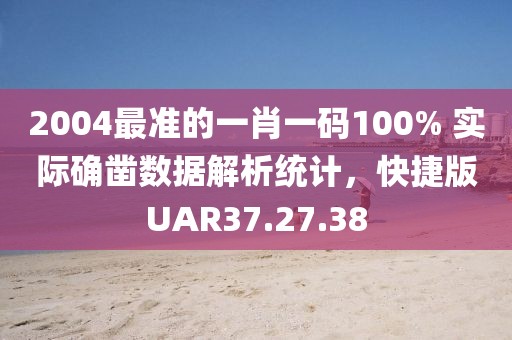 2004最准的一肖一码100% 实际确凿数据解析统计，快捷版UAR37.27.38