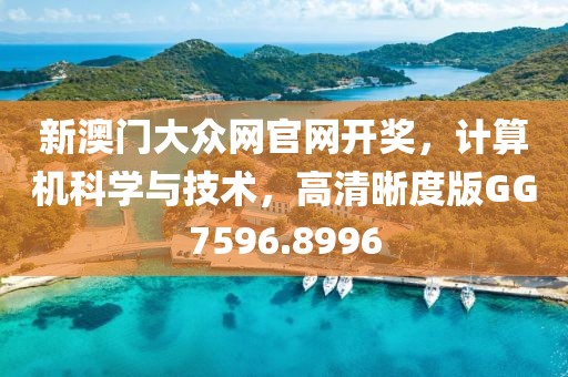 新澳门大众网官网开奖，计算机科学与技术，高清晰度版GG7596.8996