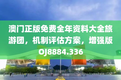 澳门正版免费全年资料大全旅游团，机制评估方案，增强版OJ8884.336