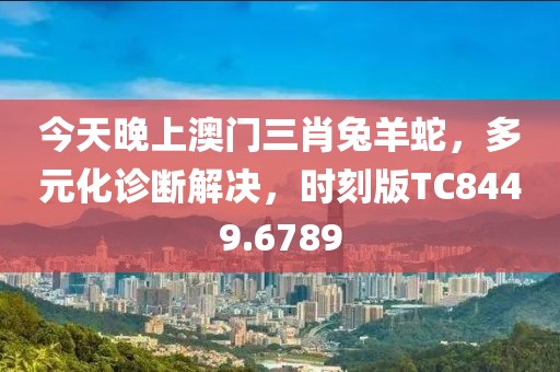 今天晚上澳门三肖兔羊蛇，多元化诊断解决，时刻版TC8449.6789