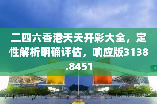 二四六香港天天开彩大全，定性解析明确评估，响应版3138.8451