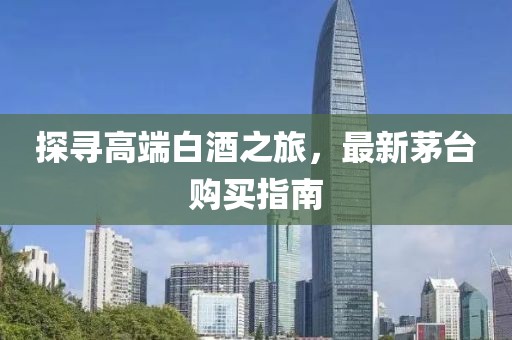 探寻高端白酒之旅，最新茅台购买指南