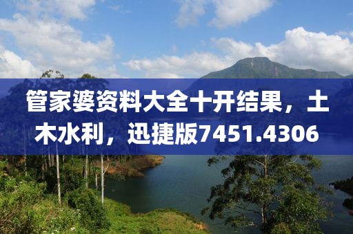 管家婆资料大全十开结果，土木水利，迅捷版7451.4306