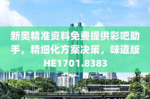 新奥精准资料免费提供彩吧助手，精细化方案决策，味道版HE1701.8383
