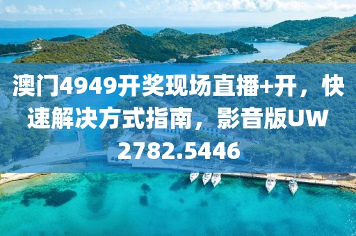 澳门4949开奖现场直播+开，快速解决方式指南，影音版UW2782.5446