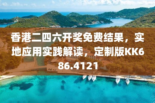 香港二四六开奖免费结果，实地应用实践解读，定制版KK686.4121