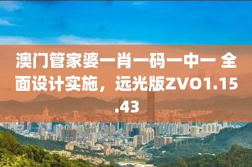 澳门管家婆一肖一码一中一 全面设计实施，远光版ZVO1.15.43