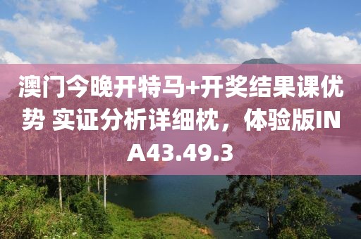 澳门今晚开特马+开奖结果课优势 实证分析详细枕，体验版INA43.49.3