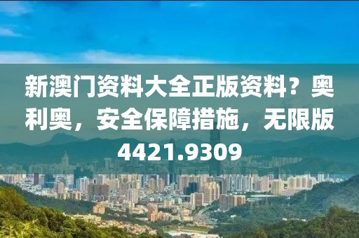 新澳门资料大全正版资料？奥利奥，安全保障措施，无限版4421.9309