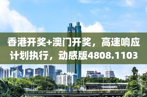 香港开奖+澳门开奖，高速响应计划执行，动感版4808.1103