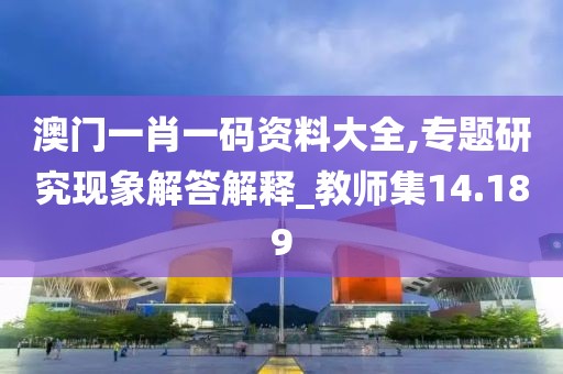 澳门一肖一码资料大全,专题研究现象解答解释_教师集14.189