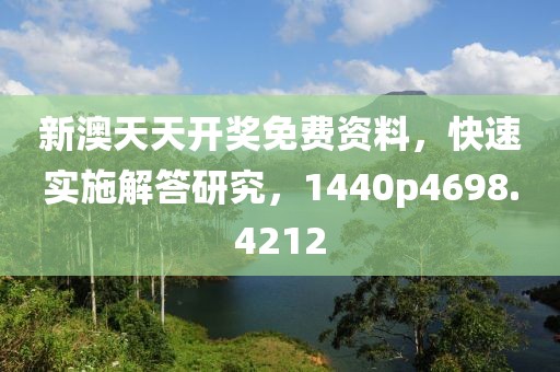 新澳天天开奖免费资料，快速实施解答研究，1440p4698.4212