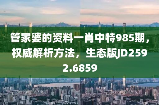 管家婆的资料一肖中特985期，权威解析方法，生态版JD2592.6859