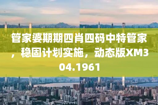 管家婆期期四肖四码中特管家，稳固计划实施，动态版XM304.1961