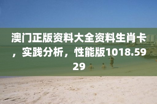 澳门正版资料大全资料生肖卡，实践分析，性能版1018.5929