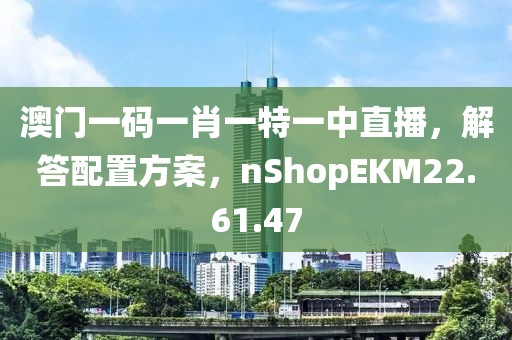 澳门一码一肖一特一中直播，解答配置方案，nShopEKM22.61.47