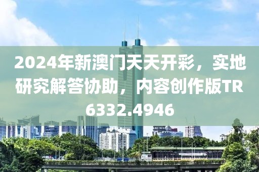 2024年新澳门天天开彩，实地研究解答协助，内容创作版TR6332.4946