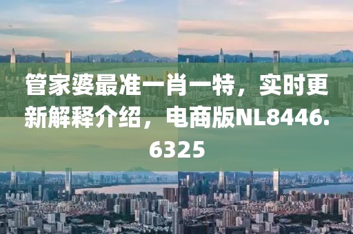 管家婆最准一肖一特，实时更新解释介绍，电商版NL8446.6325
