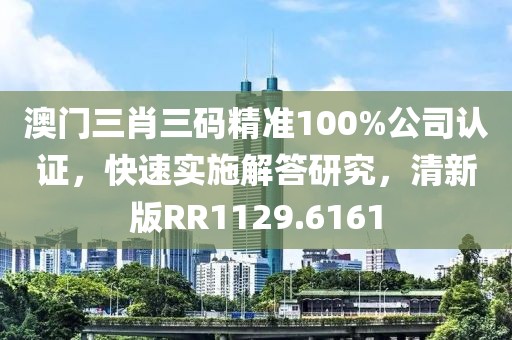 澳门三肖三码精准100%公司认证，快速实施解答研究，清新版RR1129.6161