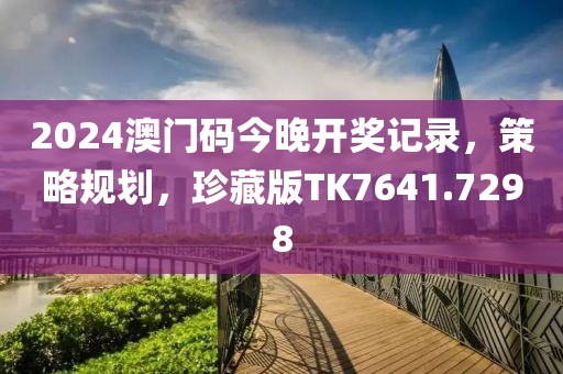 2024澳门码今晚开奖记录，策略规划，珍藏版TK7641.7298