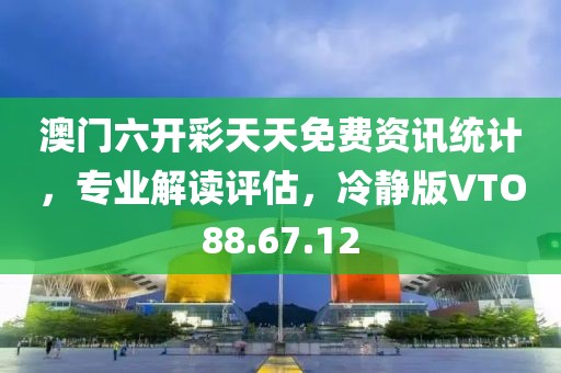 澳门六开彩天天免费资讯统计，专业解读评估，冷静版VTO88.67.12