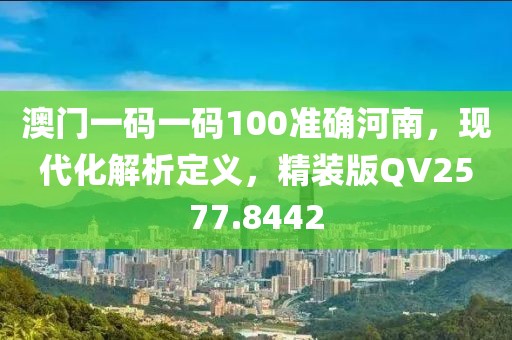 澳门一码一码100准确河南，现代化解析定义，精装版QV2577.8442