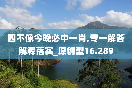 四不像今晚必中一肖,专一解答解释落实_原创型16.289