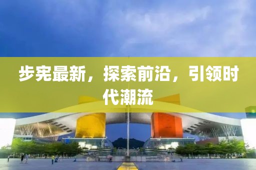 步宪最新，探索前沿，引领时代潮流
