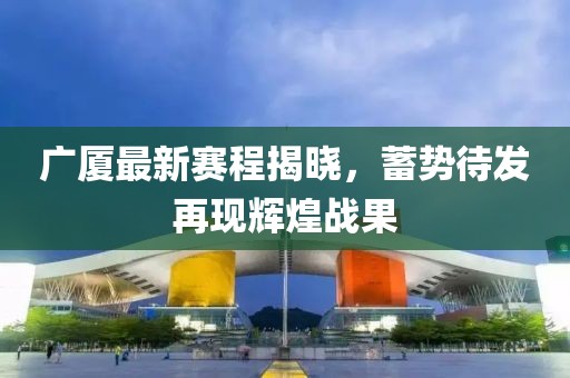 广厦最新赛程揭晓，蓄势待发再现辉煌战果