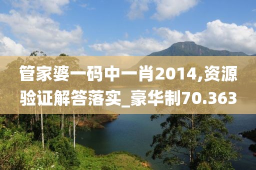 管家婆一码中一肖2014,资源验证解答落实_豪华制70.363